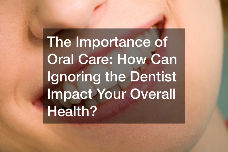 The Importance of Oral Care How Can Ignoring the Dentist Impact Your Overall Health?